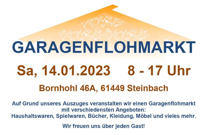 Auf Grund unseres Auszuges veranstalten wir am 14.01.2023 von 8 bis 17 Uhr einen Garagenflohmarkt im Bornhohl 46A in 61449 Steinbach (Taunus). Dabei haben wir verschiedenste Angebote, wie Haushaltswaren, Spielwaren, Bücher, Kleidung, Möbel und vieles mehr.